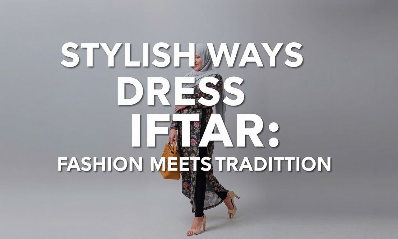 Stylish Ways to Dress for Iftar: Fashion Meets Tradition