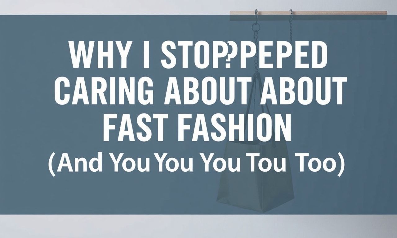 Why I Stopped Caring About Fast Fashion (And You Should Too)